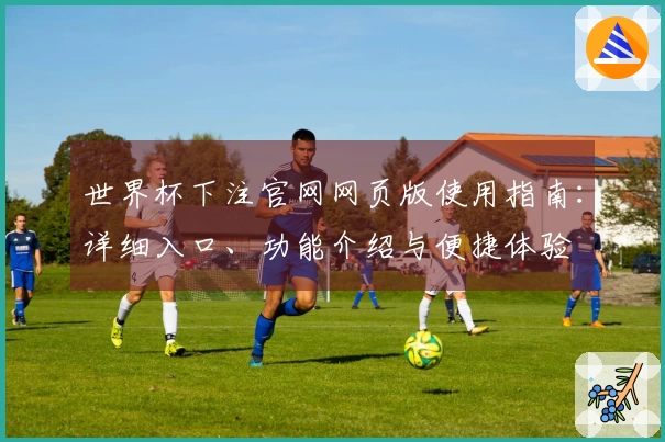 世界杯下注官网网页版使用指南：详细入口、功能介绍与便捷体验