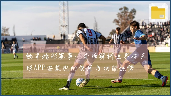 畅享精彩赛事，全面解析世界杯买球APP安装包的使用与功能优势
