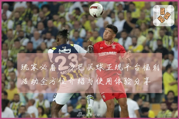 玩家必看：沙巴买球正规平台福利活动全方位介绍与使用体验分享
