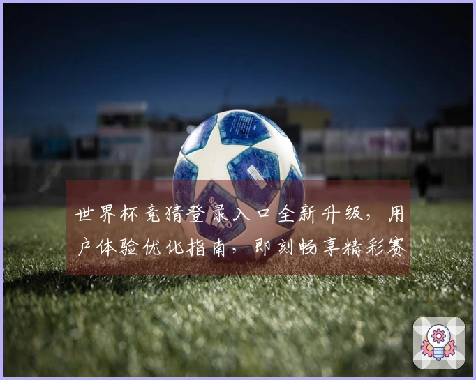 世界杯竞猜登录入口全新升级，用户体验优化指南，即刻畅享精彩赛事