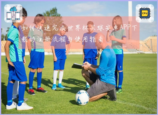 如何快速完成世界杯买球安卓APP下载的注册流程与使用指南