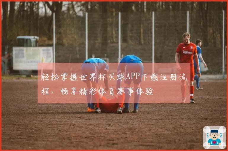 轻松掌握世界杯买球APP下载注册流程，畅享精彩体育赛事体验
