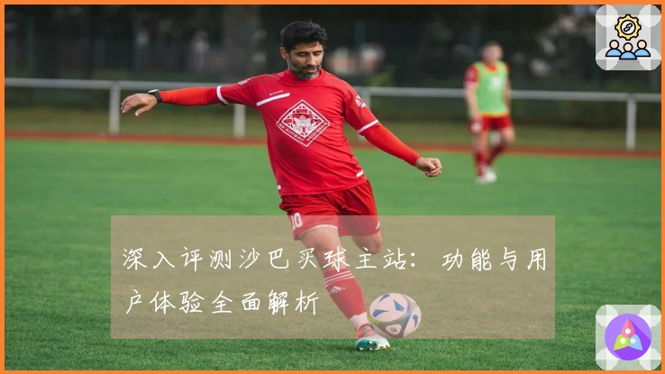 深入评测沙巴买球主站：功能与用户体验全面解析
