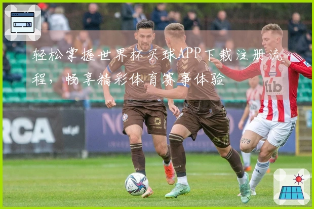 轻松掌握世界杯买球APP下载注册流程，畅享精彩体育赛事体验