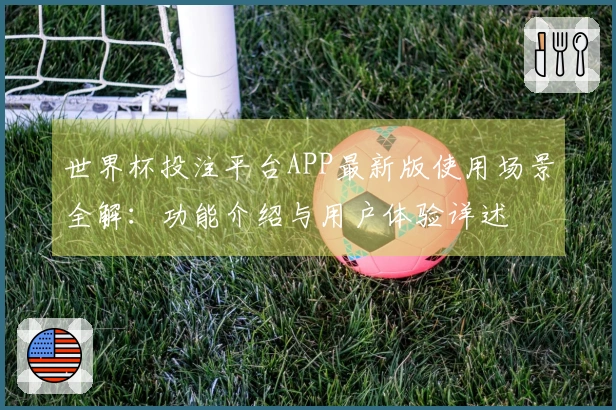 世界杯投注平台APP最新版使用场景全解：功能介绍与用户体验详述