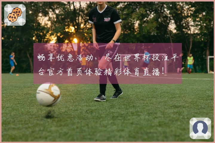 畅享优惠活动，尽在世界杯投注平台官方首页体验精彩体育直播！