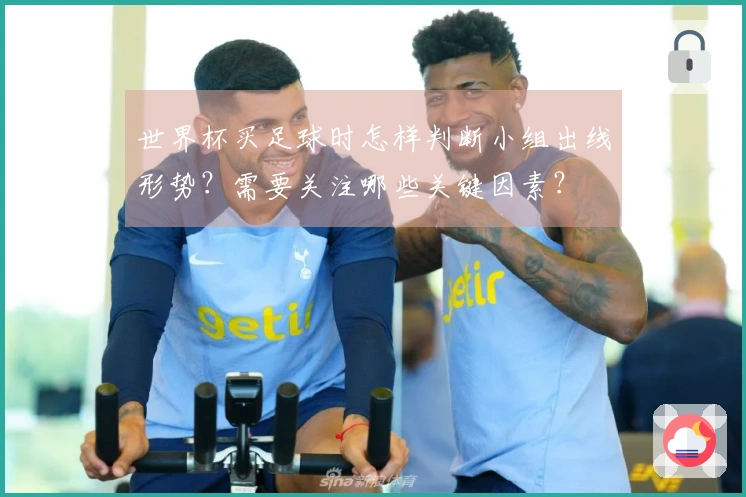 世界杯买足球时怎样判断小组出线形势？需要关注哪些关键因素？