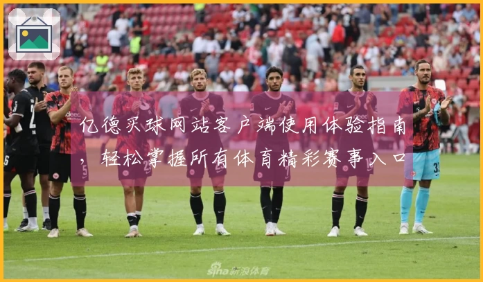 亿德买球网站客户端使用体验指南，轻松掌握所有体育精彩赛事入口