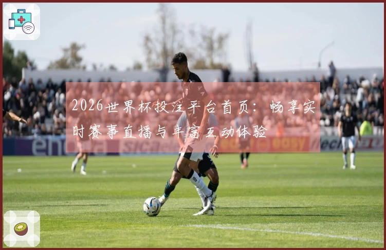 2026世界杯投注平台首页:畅享实时赛事直播与丰富互动体验