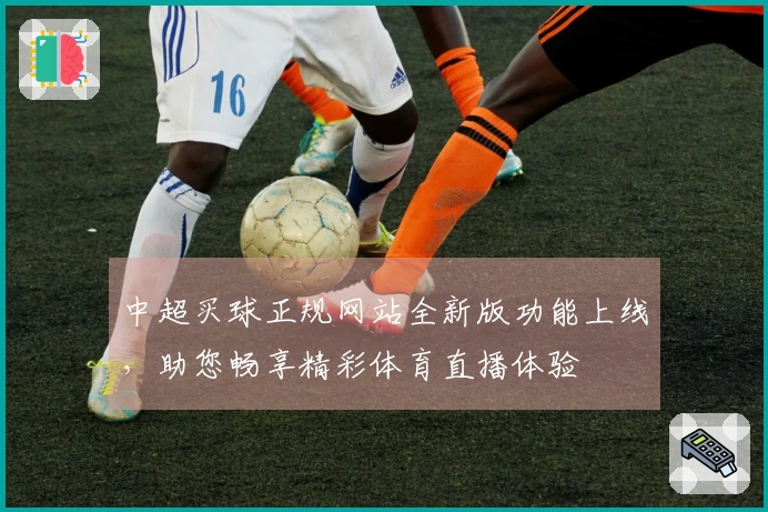 中超买球正规网站全新版功能上线，助您畅享精彩体育直播体验
