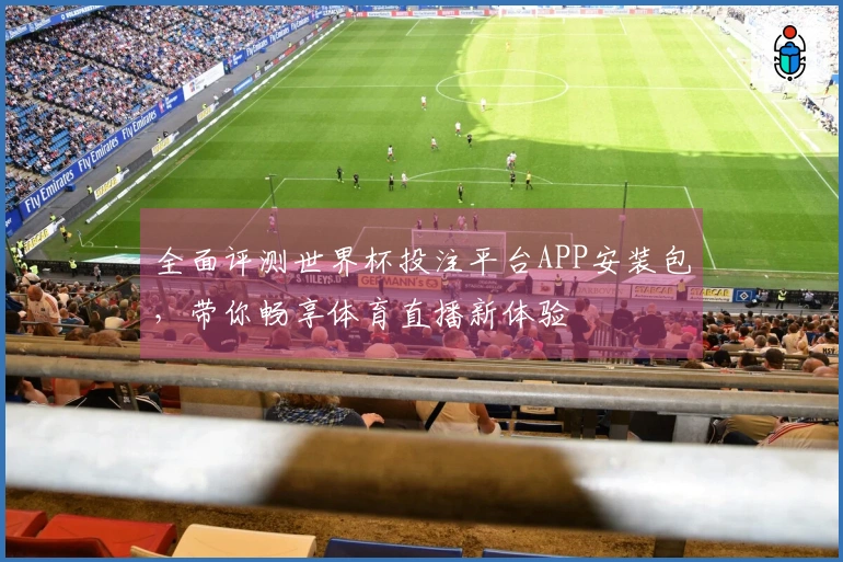 全面评测世界杯投注平台APP安装包，带你畅享体育直播新体验