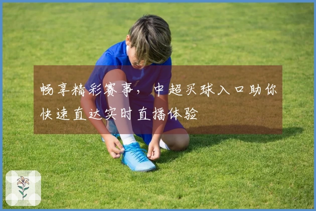 畅享精彩赛事，中超买球入口助你快速直达实时直播体验