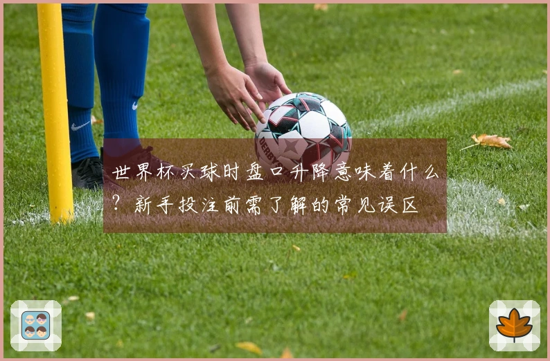 世界杯买球时盘口升降意味着什么？新手投注前需了解的常见误区