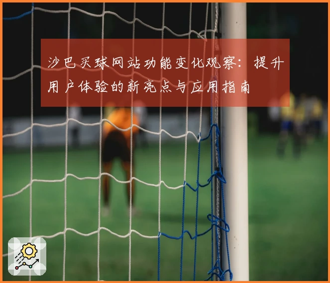 沙巴买球网站功能变化观察：提升用户体验的新亮点与应用指南