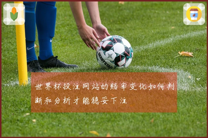 世界杯投注网站的赔率变化如何判断和分析才能稳妥下注