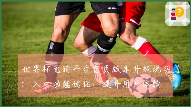 世界杯竞猜平台首页版本升级说明：入口功能优化，提升用户体验