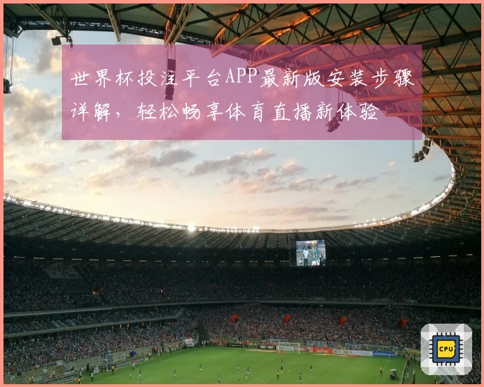 世界杯投注平台APP最新版安装步骤详解，轻松畅享体育直播新体验