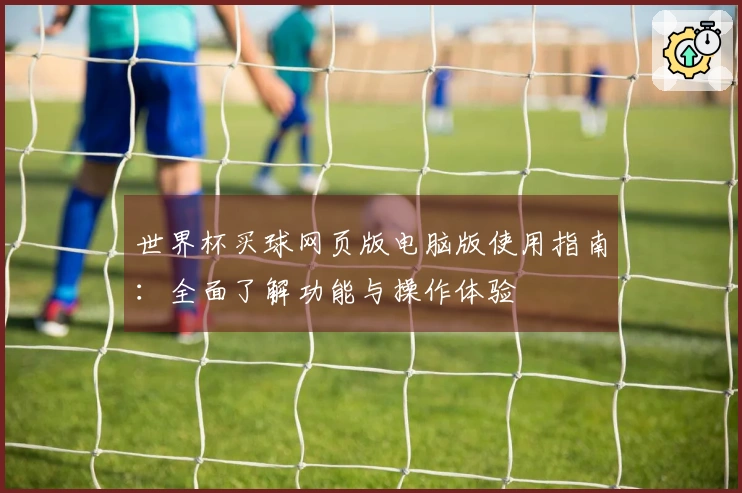 世界杯买球网页版电脑版使用指南：全面了解功能与操作体验