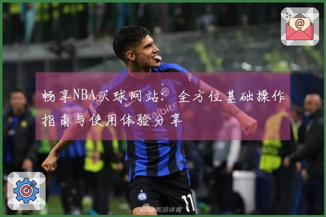 畅享NBA买球网站：全方位基础操作指南与使用体验分享