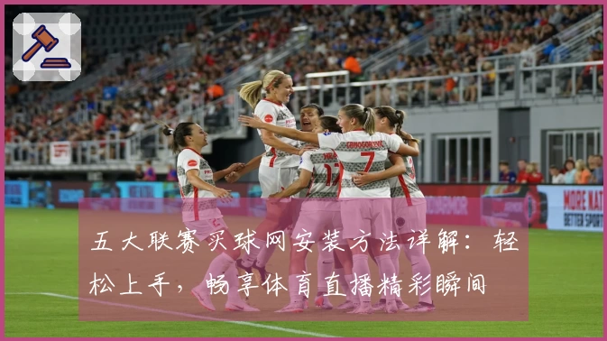 五大联赛买球网安装方法详解：轻松上手，畅享体育直播精彩瞬间