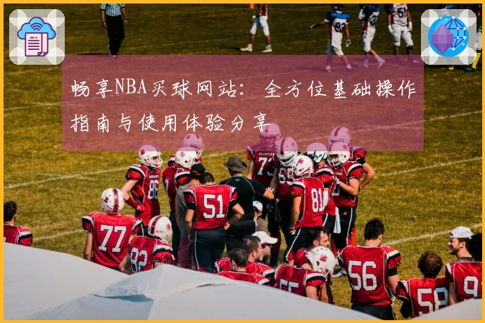 畅享NBA买球网站：全方位基础操作指南与使用体验分享