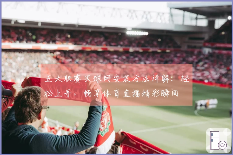 五大联赛买球网安装方法详解：轻松上手，畅享体育直播精彩瞬间