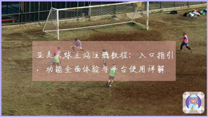 亚美买球主站注册教程：入口指引、功能全面体验与平台使用详解