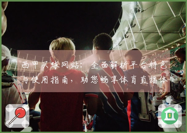 西甲买球网站：全面解析平台特色与使用指南，助您畅享体育直播体验