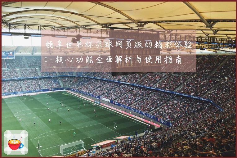 畅享世界杯买球网页版的精彩体验：核心功能全面解析与使用指南