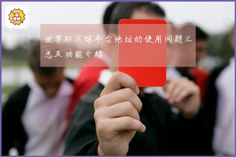 世界杯买球平台地址的使用问题汇总及功能介绍