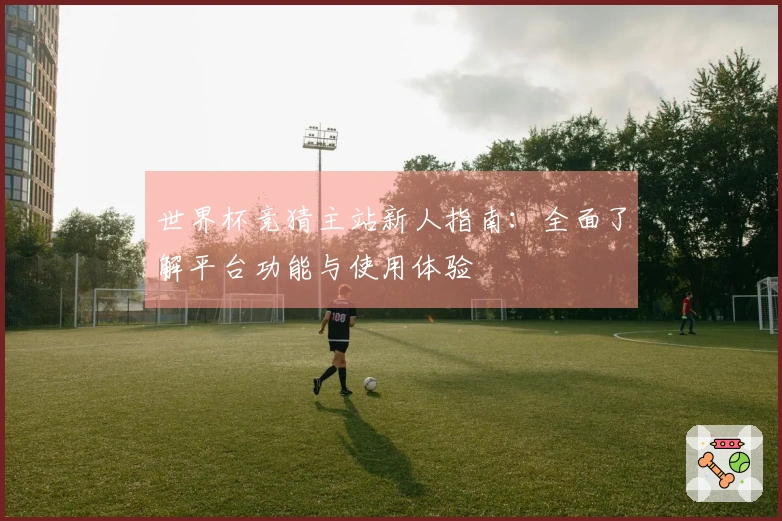 世界杯竞猜主站新人指南：全面了解平台功能与使用体验