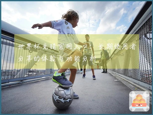 世界杯竞猜官网入口：长期使用者分享的体验与功能分析