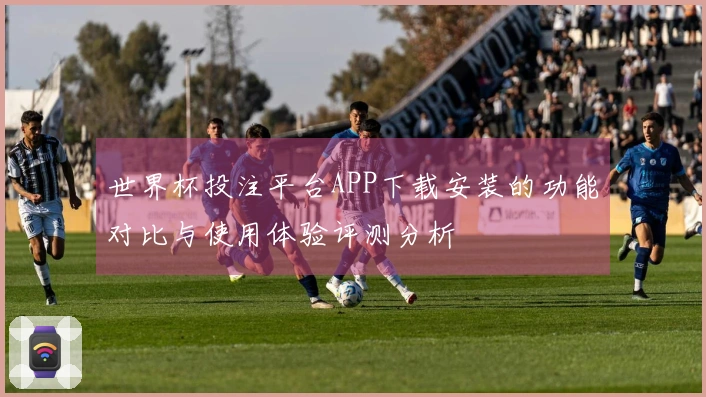 世界杯投注平台APP下载安装的功能对比与使用体验评测分析