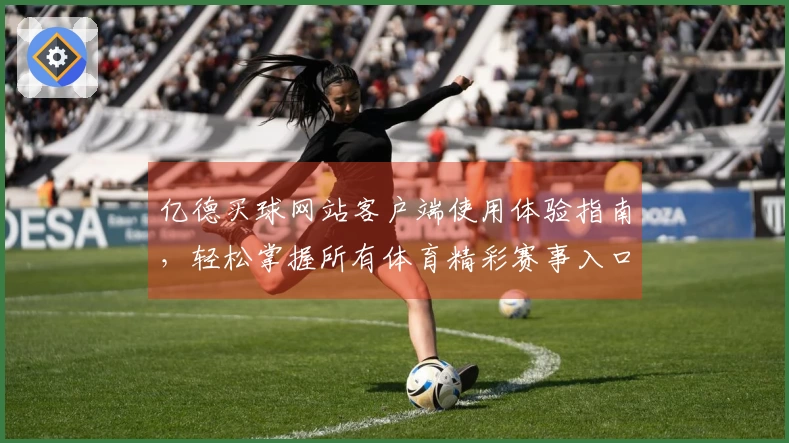 亿德买球网站客户端使用体验指南，轻松掌握所有体育精彩赛事入口
