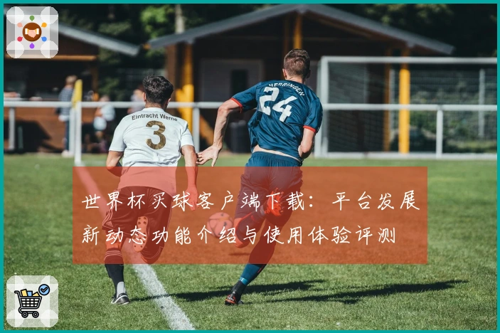 世界杯买球客户端下载：平台发展新动态功能介绍与使用体验评测