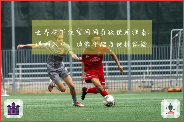 世界杯下注官网网页版使用指南：详细入口、功能介绍与便捷体验
